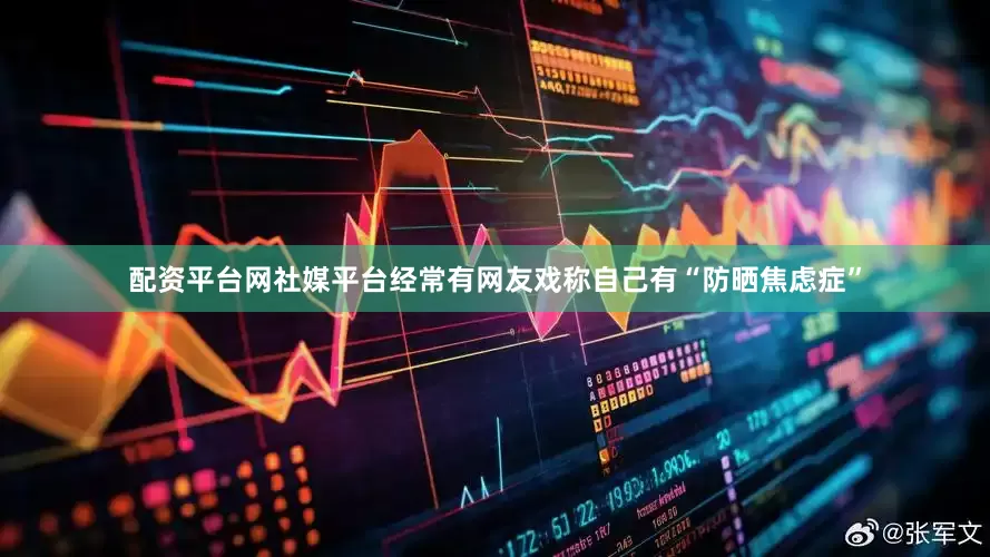 配资平台网社媒平台经常有网友戏称自己有“防晒焦虑症”