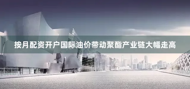 按月配资开户国际油价带动聚酯产业链大幅走高