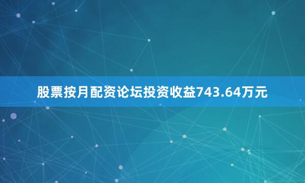 股票按月配资论坛投资收益743.64万元