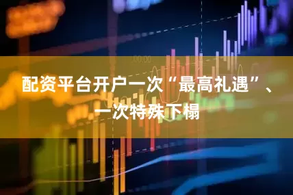配资平台开户一次“最高礼遇”、一次特殊下榻
