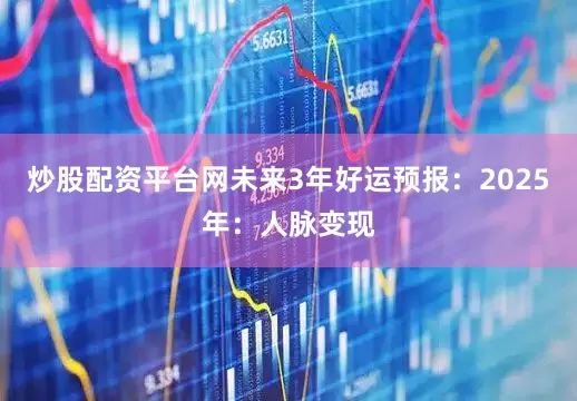 炒股配资平台网未来3年好运预报：2025年：人脉变现