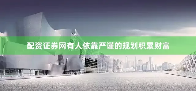 配资证券网有人依靠严谨的规划积累财富