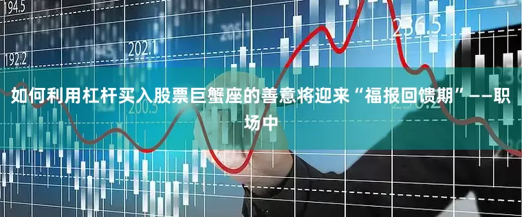 如何利用杠杆买入股票巨蟹座的善意将迎来“福报回馈期”——职场中